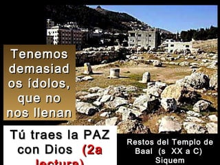 Tenemos demasiados ídolos, que no nos llenan Tú traes la PAZ con Dios  (2a lectura) Restos del Templo de Baal  (s  XX a C)  Siquem 