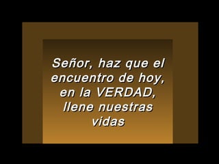 Señor, haz que el encuentro de hoy, en la VERDAD, llene nuestras vidas 