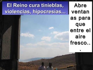Abre ventanas para que entre el aire fresco... El Reino cura tinieblas, violencias, hipocresías... 