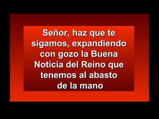 Señor, haz que te sigamos, expandiendo con gozo la Buena Noticia del Reino que tenemos al abasto  de la mano 