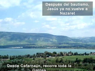 Desde Cafarnaún, recorre toda la Galilea Después del bautismo, Jesús ya no vuelve a Nazaret 