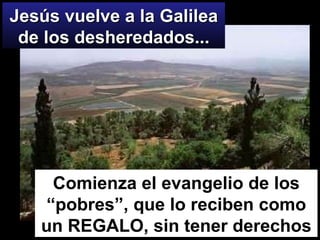 Jesús vuelve a la Galilea de los desheredados... Comienza el evangelio de los “pobres”, que lo reciben como un REGALO, sin tener derechos 