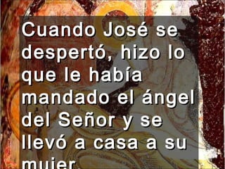 Cuando José se despertó, hizo lo que le había mandado el ángel del Señor y se llevó a casa a su mujer. 