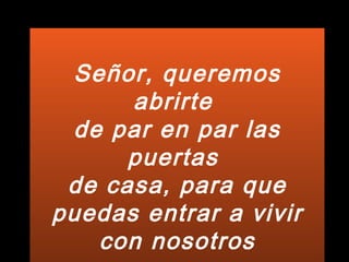 Señor, queremos abrirte  de par en par las puertas  de casa, para que puedas entrar a vivir con nosotros 