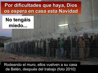 Por dificultades que haya, Dios os espera en casa esta Navidad No tengáis miedo... Rodeando el muro, ellos vuelven a su casa de Belén, después del trabajo (foto 2010) 