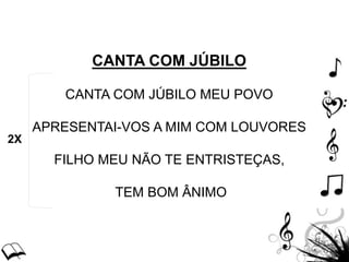 CANTA COM JÚBILO
CANTA COM JÚBILO MEU POVO
APRESENTAI-VOS A MIM COM LOUVORES
FILHO MEU NÃO TE ENTRISTEÇAS,
TEM BOM ÂNIMO
2X
 