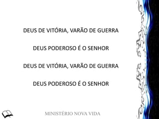 MINISTÉRIO NOVA VIDA
DEUS DE VITÓRIA, VARÃO DE GUERRA
DEUS PODEROSO É O SENHOR
DEUS DE VITÓRIA, VARÃO DE GUERRA
DEUS PODEROSO É O SENHOR
 