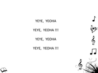 YEYE, YEOHA
YEYE, YEOHA !!!
YEYE, YEOHA
YEYE, YEOHA !!!
 