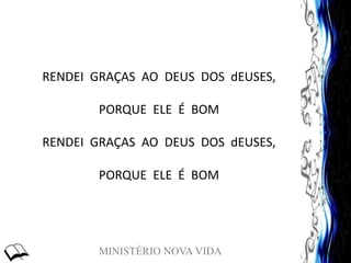 MINISTÉRIO NOVA VIDA
RENDEI GRAÇAS AO DEUS DOS dEUSES,
PORQUE ELE É BOM
RENDEI GRAÇAS AO DEUS DOS dEUSES,
PORQUE ELE É BOM
 