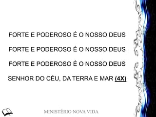 MINISTÉRIO NOVA VIDA
FORTE E PODEROSO É O NOSSO DEUS
FORTE E PODEROSO É O NOSSO DEUS
FORTE E PODEROSO É O NOSSO DEUS
SENHOR DO CÉU, DA TERRA E MAR (4X)
 