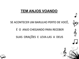 TEM ANJOS VOANDO
SE ACONTECER UM BARULHO PERTO DE VOCÊ,
É O ANJO CHEGANDO PARA RECEBER
SUAS ORAÇÕES E LEVA-LAS A DEUS
 