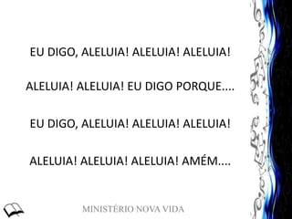 MINISTÉRIO NOVA VIDA
EU DIGO, ALELUIA! ALELUIA! ALELUIA!
ALELUIA! ALELUIA! EU DIGO PORQUE....
EU DIGO, ALELUIA! ALELUIA! ALELUIA!
ALELUIA! ALELUIA! ALELUIA! AMÉM....
 