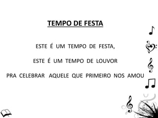 TEMPO DE FESTA
ESTE É UM TEMPO DE FESTA,
ESTE É UM TEMPO DE LOUVOR
PRA CELEBRAR AQUELE QUE PRIMEIRO NOS AMOU
 