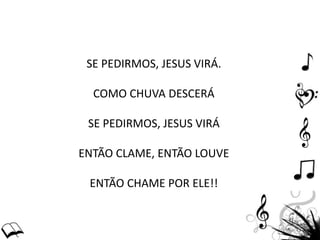 SE PEDIRMOS, JESUS VIRÁ.
COMO CHUVA DESCERÁ
SE PEDIRMOS, JESUS VIRÁ
ENTÃO CLAME, ENTÃO LOUVE
ENTÃO CHAME POR ELE!!
 