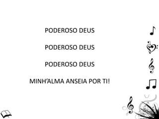 PODEROSO DEUS
PODEROSO DEUS
PODEROSO DEUS
MINH’ALMA ANSEIA POR TI!
 