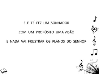 ELE TE FEZ UM SONHADOR
COM UM PROPÓSITO UMA VISÃO
E NADA VAI FRUSTRAR OS PLANOS DO SENHOR
 