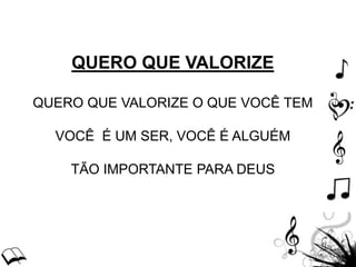 QUERO QUE VALORIZE
QUERO QUE VALORIZE O QUE VOCÊ TEM
VOCÊ É UM SER, VOCÊ É ALGUÉM
TÃO IMPORTANTE PARA DEUS
 