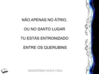MINISTÉRIO NOVA VIDA
NÃO APENAS NO ÁTRIO,
OU NO SANTO LUGAR
TU ESTÁS ENTRONIZADO
ENTRE OS QUERUBINS
 