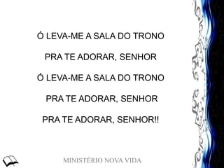 MINISTÉRIO NOVA VIDA
Ó LEVA-ME A SALA DO TRONO
PRA TE ADORAR, SENHOR
Ó LEVA-ME A SALA DO TRONO
PRA TE ADORAR, SENHOR
PRA TE ADORAR, SENHOR!!
 