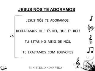 MINISTÉRIO NOVA VIDA
JESUS NÓS TE ADORAMOS
JESUS NÓS TE ADORAMOS,
DECLARAMOS QUE ÉS REI, QUE ÉS REI !
TU ESTÁS NO MEIO DE NÓS,
TE EXALTAMOS COM LOUVORES
2X
 