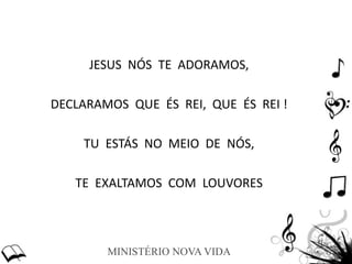 MINISTÉRIO NOVA VIDA
JESUS NÓS TE ADORAMOS,
DECLARAMOS QUE ÉS REI, QUE ÉS REI !
TU ESTÁS NO MEIO DE NÓS,
TE EXALTAMOS COM LOUVORES
 