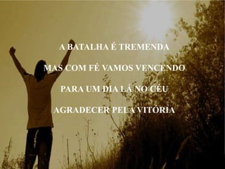 A BATALHA É TREMENDA
MAS COM FÉ VAMOS VENCENDO
PARA UM DIA LÁ NO CÉU
AGRADECER PELA VITÓRIA
 