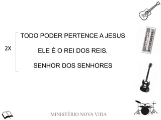 MINISTÉRIO NOVA VIDA
TODO PODER PERTENCE A JESUS
ELE É O REI DOS REIS,
SENHOR DOS SENHORES
2X
 