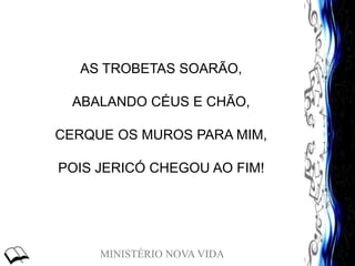 MINISTÉRIO NOVA VIDA
AS TROBETAS SOARÃO,
ABALANDO CÉUS E CHÃO,
CERQUE OS MUROS PARA MIM,
POIS JERICÓ CHEGOU AO FIM!
 