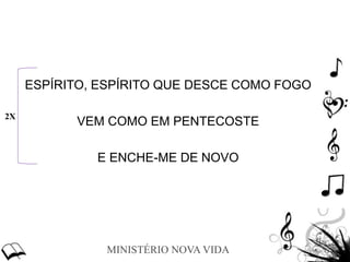 MINISTÉRIO NOVA VIDA
ESPÍRITO, ESPÍRITO QUE DESCE COMO FOGO
VEM COMO EM PENTECOSTE
E ENCHE-ME DE NOVO
2X
 