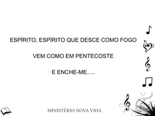 MINISTÉRIO NOVA VIDA
ESPÍRITO, ESPÍRITO QUE DESCE COMO FOGO
VEM COMO EM PENTECOSTE
E ENCHE-ME.....
 