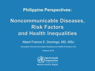 Albert Francis E. Domingo, MD, MSc
Consultant, Noncommunicable Diseases and Health Promotion Unit
8 March 2016
Philippine Perspectives:
 