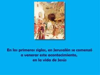 En los primeros siglos, en Jerusalén se comenzó  a venerar este acontecimiento,  en la vida de Jesús 