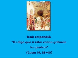 Jesús respondió:  "Os digo que si éstos callan gritarán  las piedras” (Lucas 19, 38-40) 
