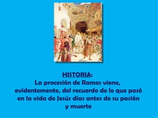 HISTORIA :  La procesión de Ramos viene,  evidentemente, del recuerdo de lo que pasó en la vida de Jesús días antes de su pasión y muerte 