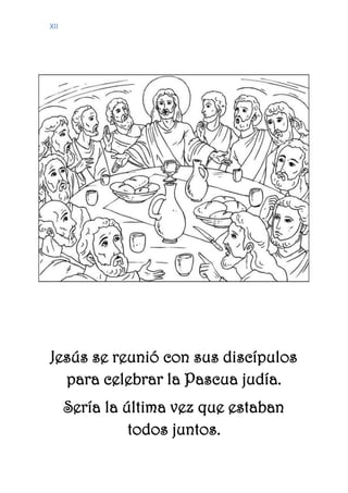 XII
Jesús se reunió con sus discípulos
para celebrar la Pascua judía.
Sería la última vez que estaban
todos juntos.
 
