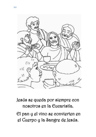 XIII
Jesús se queda por siempre con
nosotros en la Eucaristía.
El pan y el vino se convierten en
el Cuerpo y la Sangre de Jesús.
 