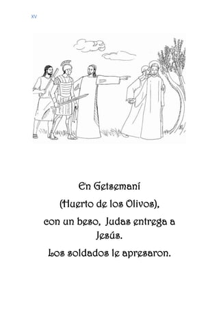 XV
En Getsemaní
(Huerto de los Olivos),
con un beso, Judas entrega a
Jesús.
Los soldados le apresaron.
 