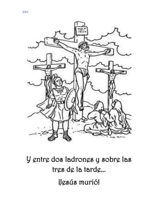 XXII
Y entre dos ladrones y sobre las
tres de la tarde...
¡Jesús murió!
 