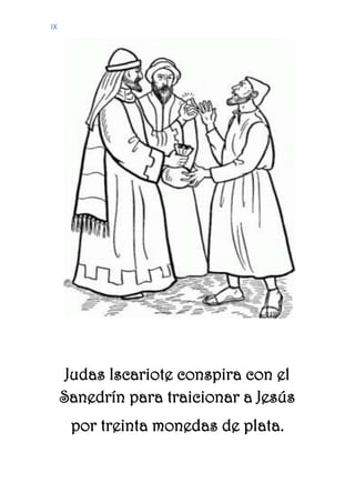 IX
Judas Iscariote conspira con el
Sanedrín para traicionar a Jesús
por treinta monedas de plata.
 