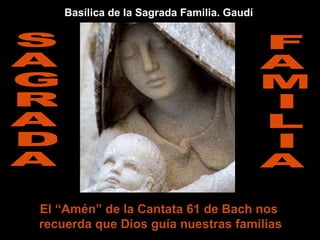 El “Amén” de la Cantata 61 de Bach nos  recuerda que Dios guía nuestras familias F A M I L I A S A G R A D A Basílica de la Sagrada Familia. Gaudí 