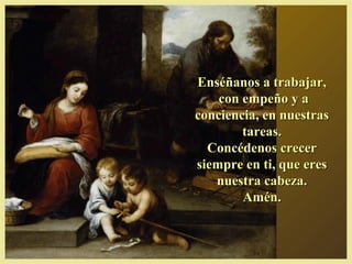 Enséñanos a trabajar,Enséñanos a trabajar,
con empeño y acon empeño y a
conciencia, en nuestrasconciencia, en nuestras
tareas.tareas.
Concédenos crecerConcédenos crecer
siempre en ti, que eressiempre en ti, que eres
nuestra cabeza.nuestra cabeza.
Amén.Amén.
 