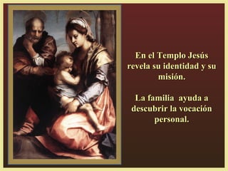 En el Templo JesúsEn el Templo Jesús
revela su identidad y surevela su identidad y su
misión.misión.
La familia ayuda aLa familia ayuda a
descubrir la vocacióndescubrir la vocación
personal.personal.
 