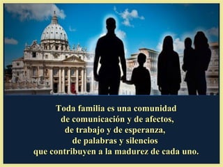 Toda familia es una comunidadToda familia es una comunidad
de comunicación y de afectos,de comunicación y de afectos,
de trabajo y de esperanza,de trabajo y de esperanza,
de palabras y silenciosde palabras y silencios
que contribuyen a la madurez de cada uno.que contribuyen a la madurez de cada uno.
 