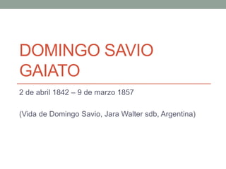 DOMINGO SAVIO
GAIATO
2 de abril 1842 – 9 de marzo 1857
(Vida de Domingo Savio, Jara Walter sdb, Argentina)
 