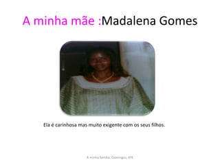 A minha mãe :Madalena Gomes




   Ela é carinhosa mas muito exigente com os seus filhos.




                      A minha família, Domingos, 6ºE
 