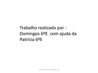 Trabalho realizado por :
Domingos 6ºE com ajuda da
Patrícia 6ºE




        A minha família, Domingos, 6ºE
 