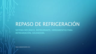 REPASO DE REFRIGERACIÓN
SISTEMA MECÁNICO, REFRIGERANTE, HERRAMIENTAS PARA
REFRIGERACIÓN, SOLDADURA.
PABLO AMADOR INFOP 2016
1
 