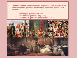 •   La democracia se define también a partir de la clásica clasificación
    de las formas de gobierno realizada por Aristóteles en tres tipos
    básicos:

        •    monarquía (gobierno de uno)
        •    aristocracia (gobierno de pocos)
        •    democracia (gobierno de muchos o todos).
 