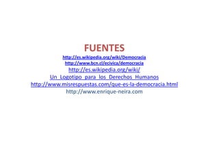 FUENTES
           http://es.wikipedia.org/wiki/Democracia
            http://www.bcn.cl/ecivica/democracia
              http://es.wikipedia.org/wiki/
        Un_Logotipo_para_los_Derechos_Humanos
http://www.misrespuestas.com/que-es-la-democracia.html
             http://www.enrique-neira.com
 