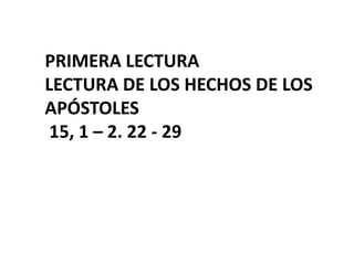 PRIMERA LECTURA
LECTURA DE LOS HECHOS DE LOS
APÓSTOLES
15, 1 – 2. 22 - 29
 